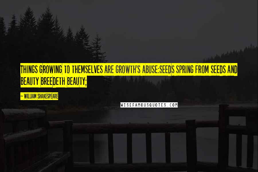 William Shakespeare Quotes: Things growing to themselves are growth's abuse:Seeds spring from seeds and beauty breedeth beauty;