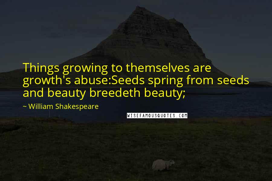 William Shakespeare Quotes: Things growing to themselves are growth's abuse:Seeds spring from seeds and beauty breedeth beauty;