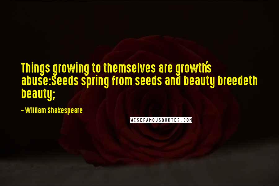 William Shakespeare Quotes: Things growing to themselves are growth's abuse:Seeds spring from seeds and beauty breedeth beauty;