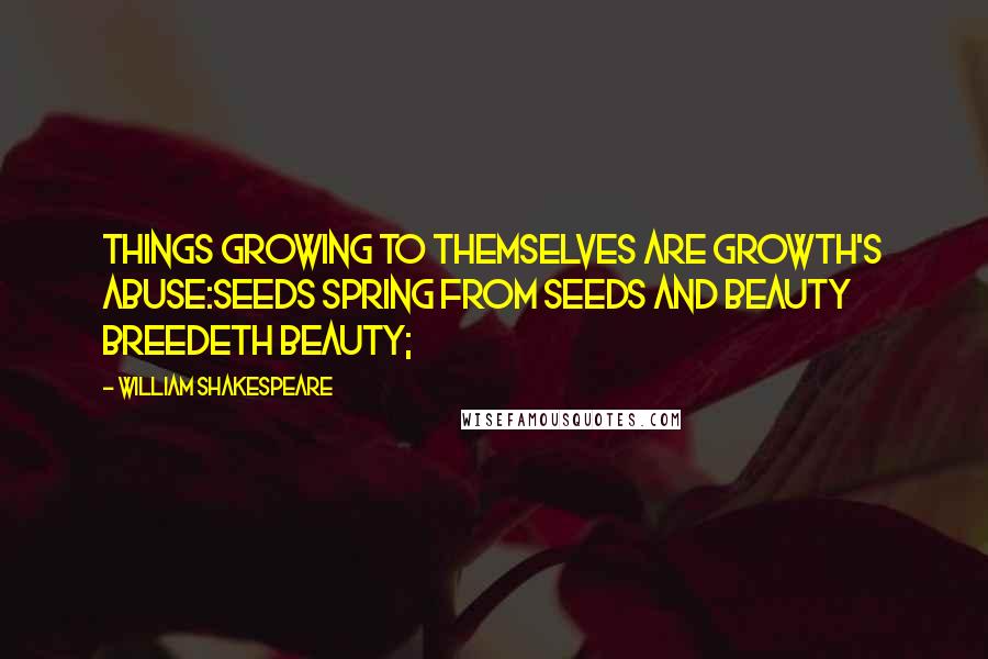 William Shakespeare Quotes: Things growing to themselves are growth's abuse:Seeds spring from seeds and beauty breedeth beauty;