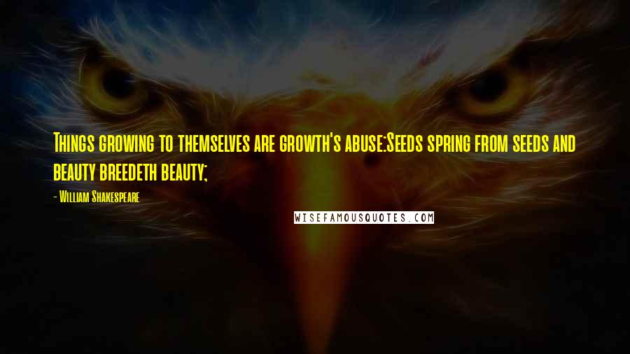 William Shakespeare Quotes: Things growing to themselves are growth's abuse:Seeds spring from seeds and beauty breedeth beauty;
