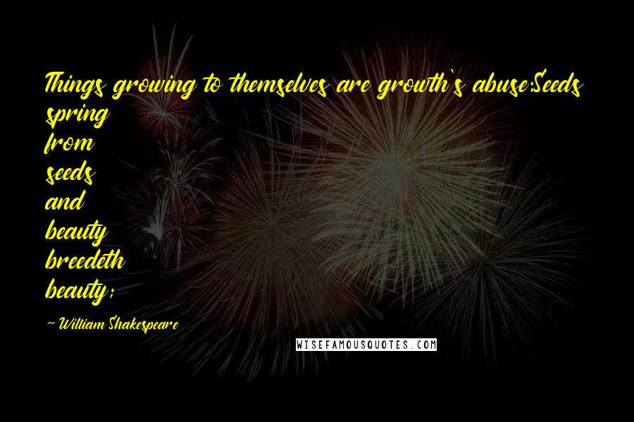 William Shakespeare Quotes: Things growing to themselves are growth's abuse:Seeds spring from seeds and beauty breedeth beauty;