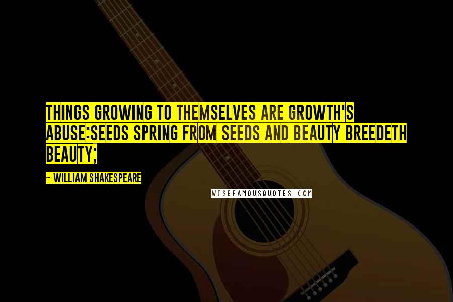 William Shakespeare Quotes: Things growing to themselves are growth's abuse:Seeds spring from seeds and beauty breedeth beauty;