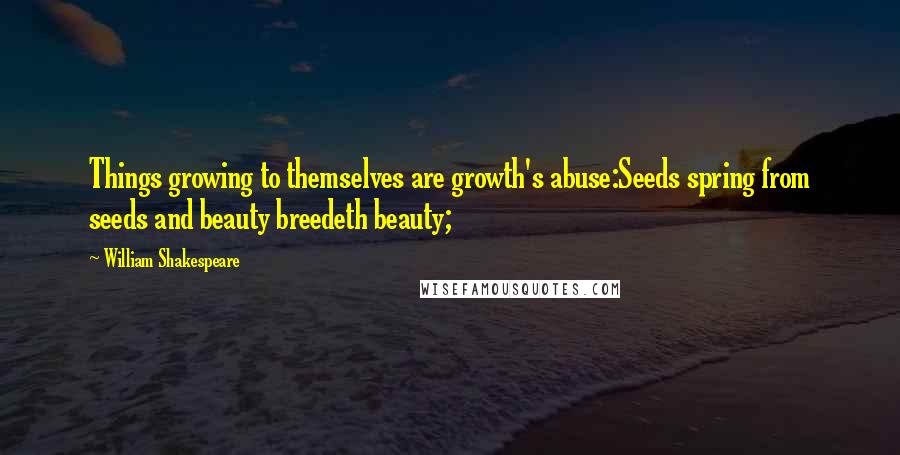 William Shakespeare Quotes: Things growing to themselves are growth's abuse:Seeds spring from seeds and beauty breedeth beauty;