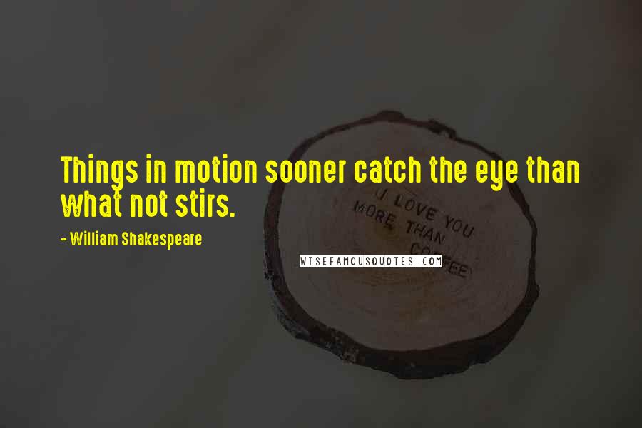 William Shakespeare Quotes: Things in motion sooner catch the eye than what not stirs.