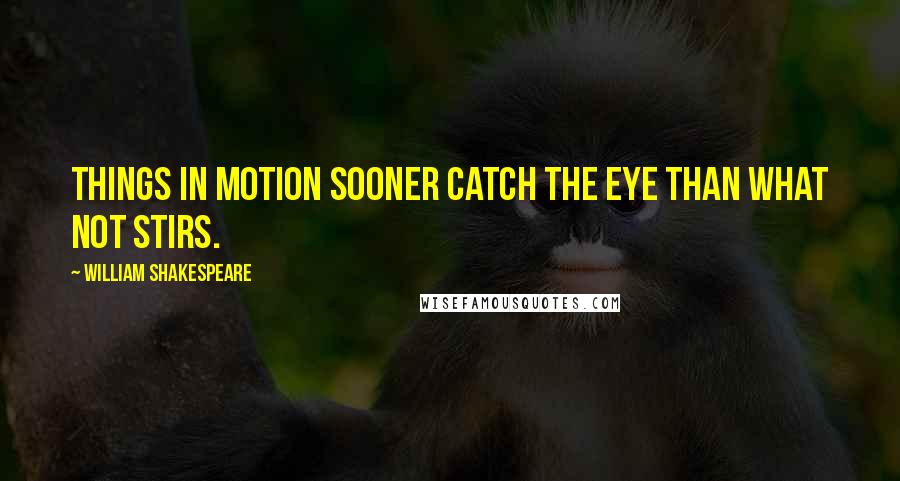 William Shakespeare Quotes: Things in motion sooner catch the eye than what not stirs.