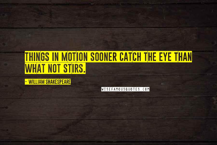 William Shakespeare Quotes: Things in motion sooner catch the eye than what not stirs.