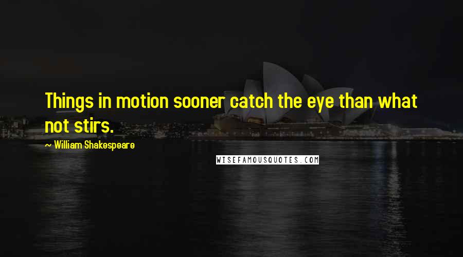 William Shakespeare Quotes: Things in motion sooner catch the eye than what not stirs.