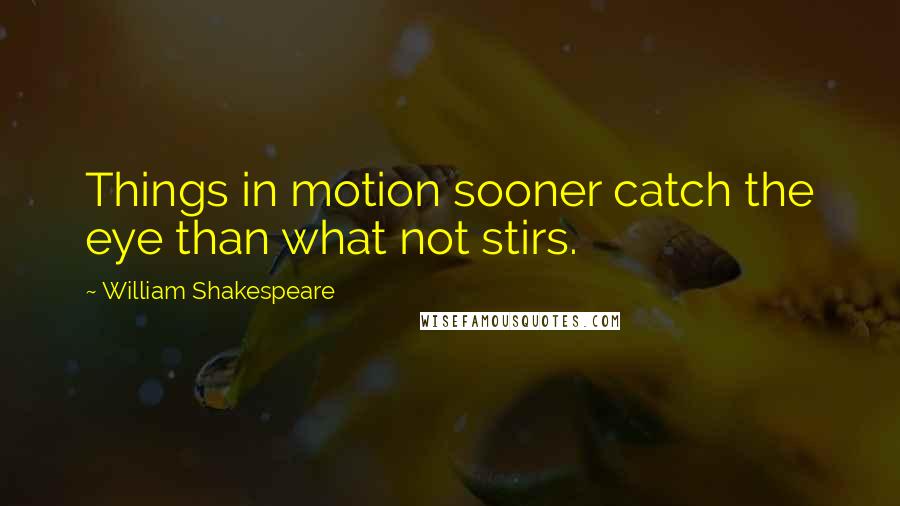 William Shakespeare Quotes: Things in motion sooner catch the eye than what not stirs.