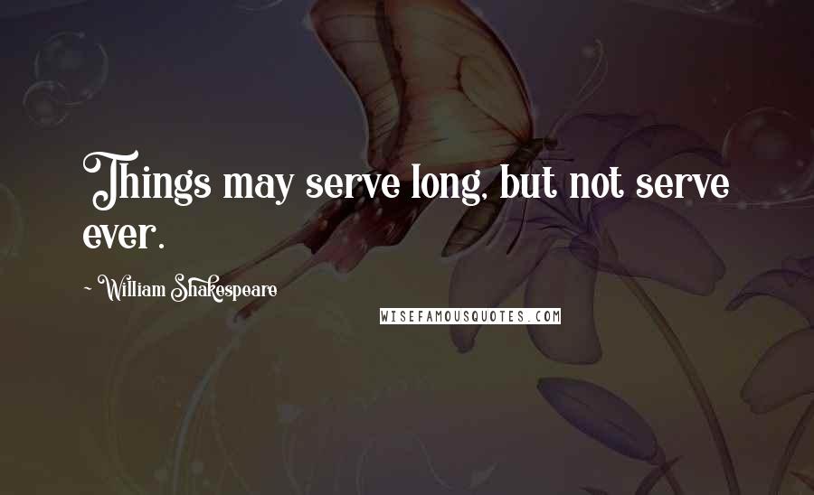 William Shakespeare Quotes: Things may serve long, but not serve ever.