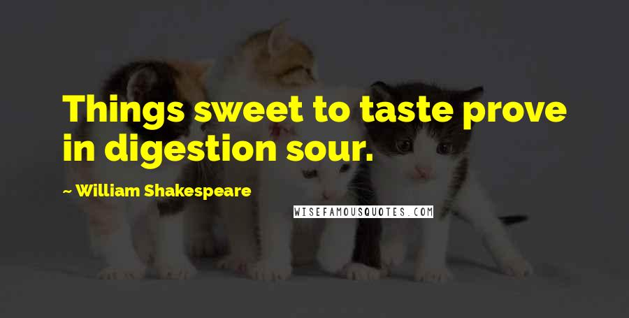 William Shakespeare Quotes: Things sweet to taste prove in digestion sour.