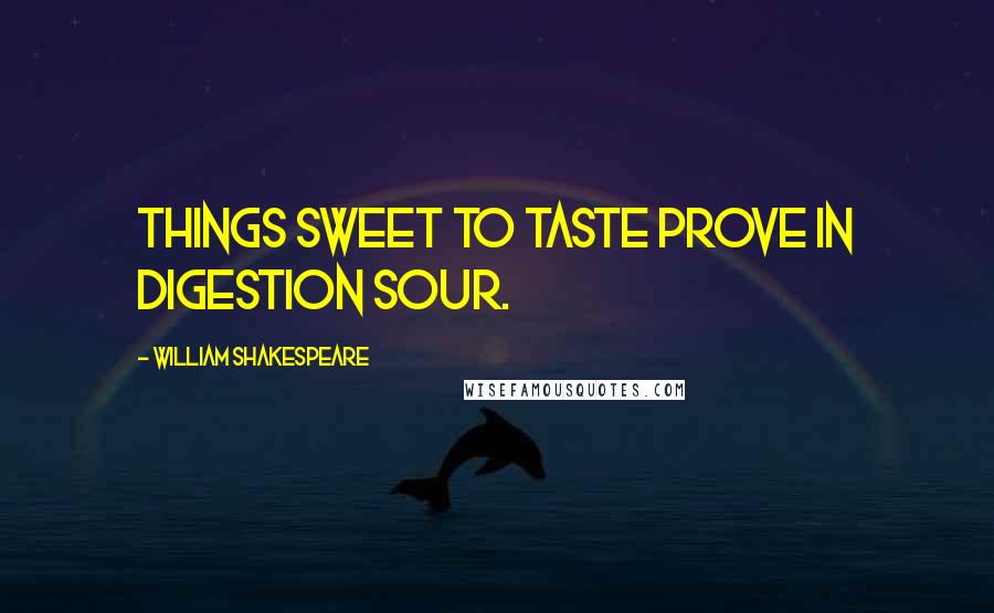 William Shakespeare Quotes: Things sweet to taste prove in digestion sour.