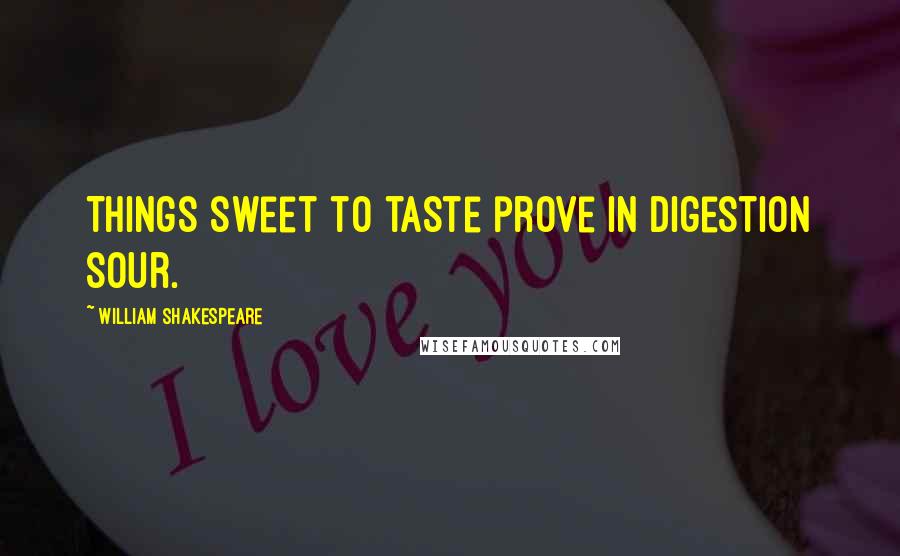 William Shakespeare Quotes: Things sweet to taste prove in digestion sour.