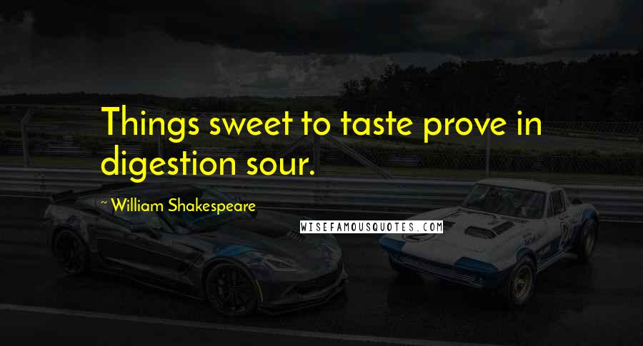 William Shakespeare Quotes: Things sweet to taste prove in digestion sour.