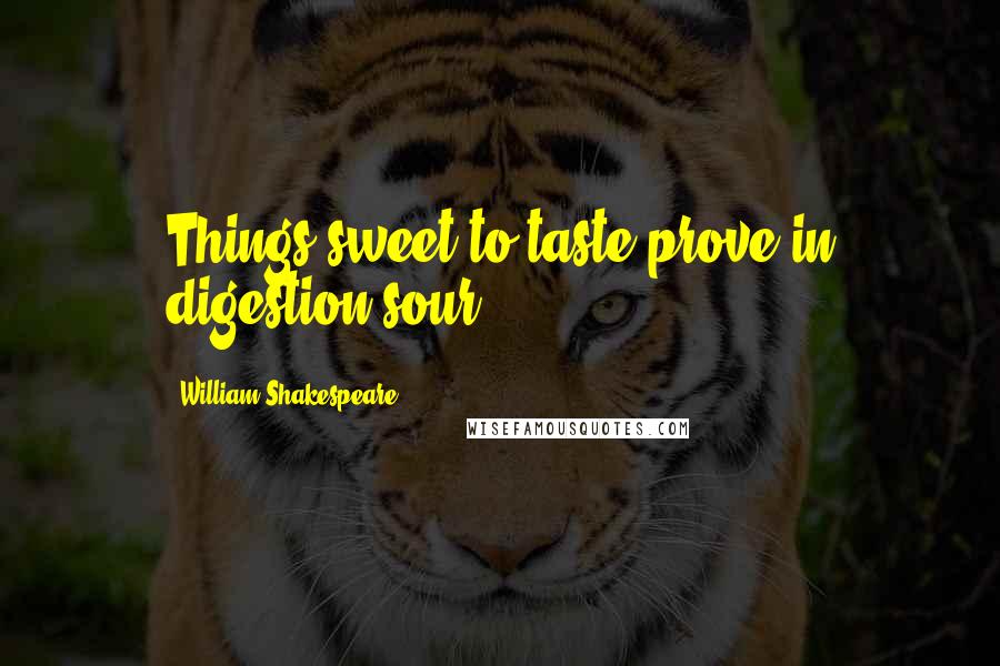 William Shakespeare Quotes: Things sweet to taste prove in digestion sour.