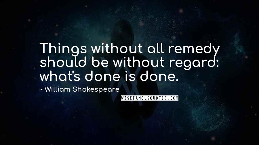 William Shakespeare Quotes: Things without all remedy should be without regard: what's done is done.