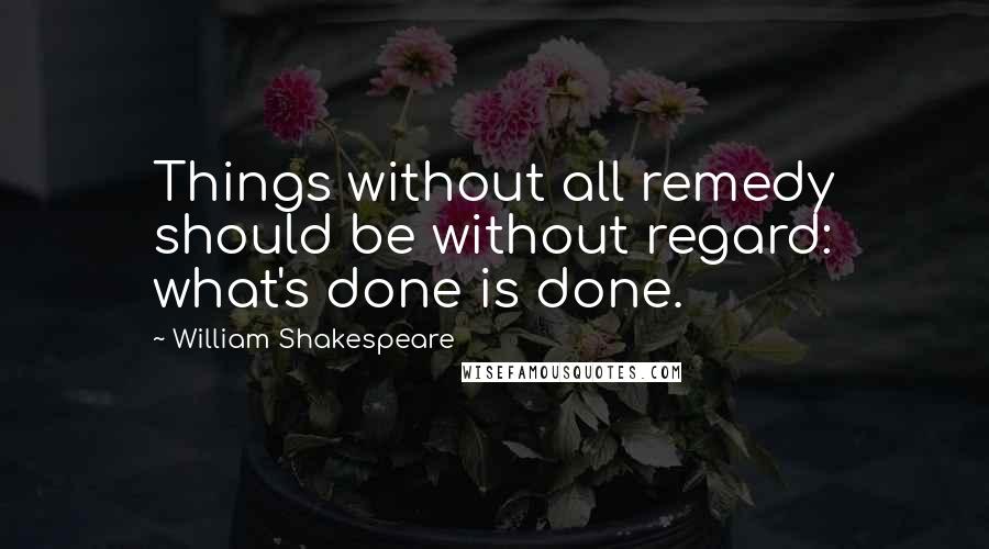 William Shakespeare Quotes: Things without all remedy should be without regard: what's done is done.