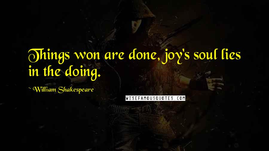 William Shakespeare Quotes: Things won are done, joy's soul lies in the doing.