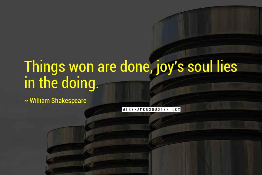 William Shakespeare Quotes: Things won are done, joy's soul lies in the doing.