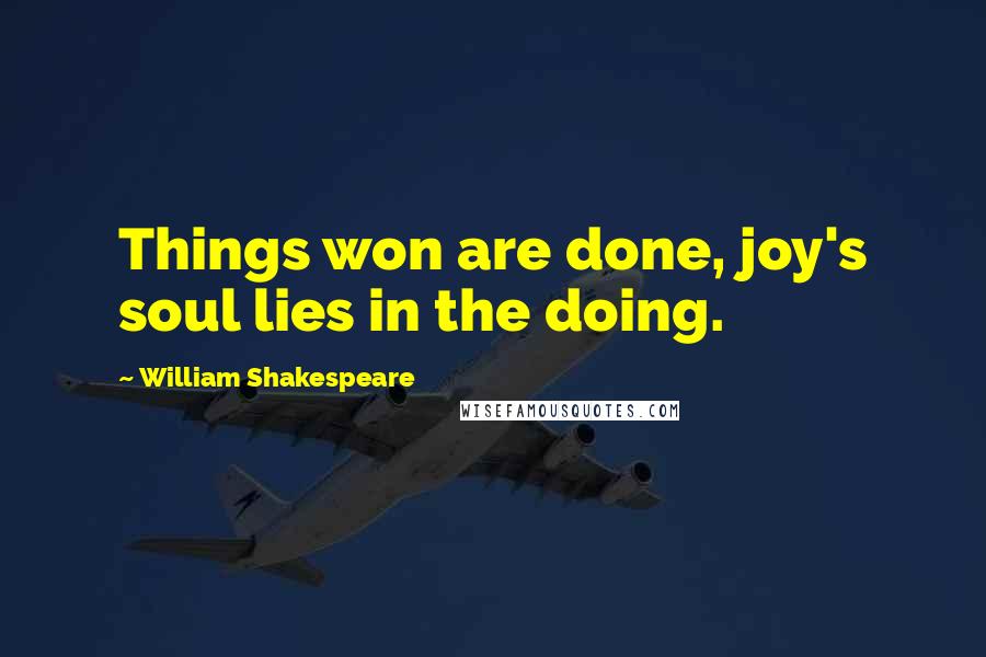 William Shakespeare Quotes: Things won are done, joy's soul lies in the doing.
