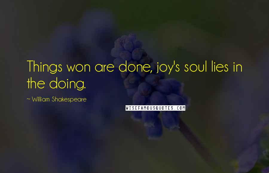 William Shakespeare Quotes: Things won are done, joy's soul lies in the doing.