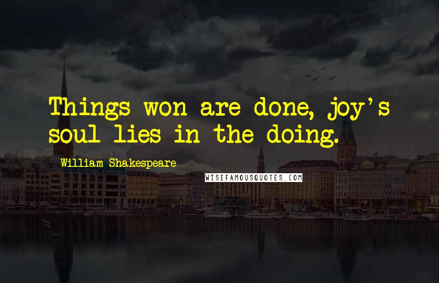 William Shakespeare Quotes: Things won are done, joy's soul lies in the doing.