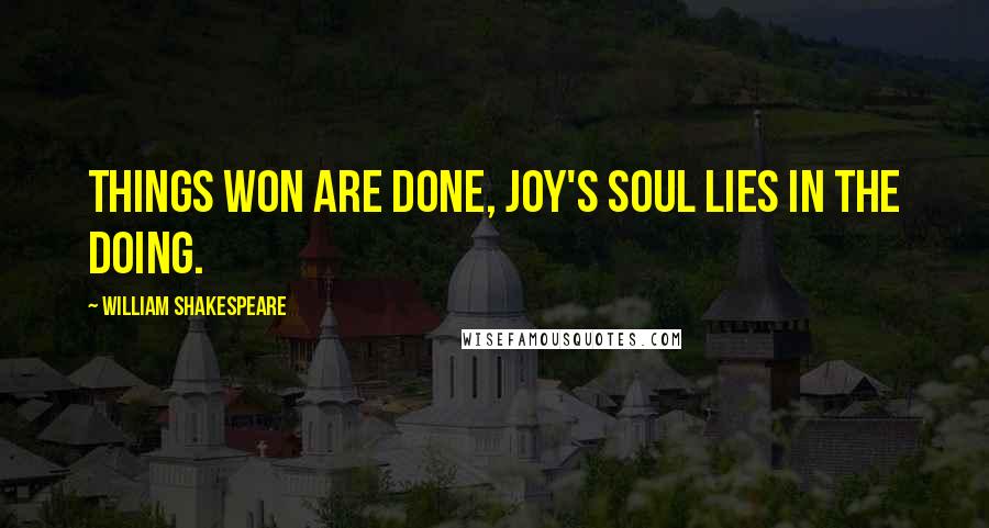 William Shakespeare Quotes: Things won are done, joy's soul lies in the doing.