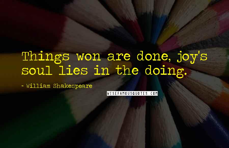 William Shakespeare Quotes: Things won are done, joy's soul lies in the doing.