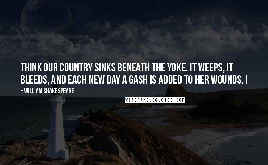 William Shakespeare Quotes: think our country sinks beneath the yoke. It weeps, it bleeds, and each new day a gash Is added to her wounds. I