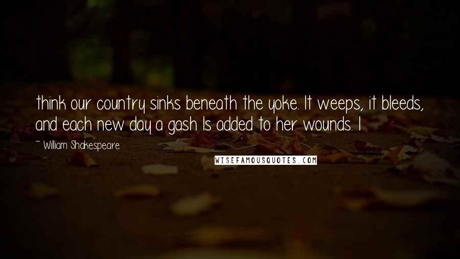 William Shakespeare Quotes: think our country sinks beneath the yoke. It weeps, it bleeds, and each new day a gash Is added to her wounds. I