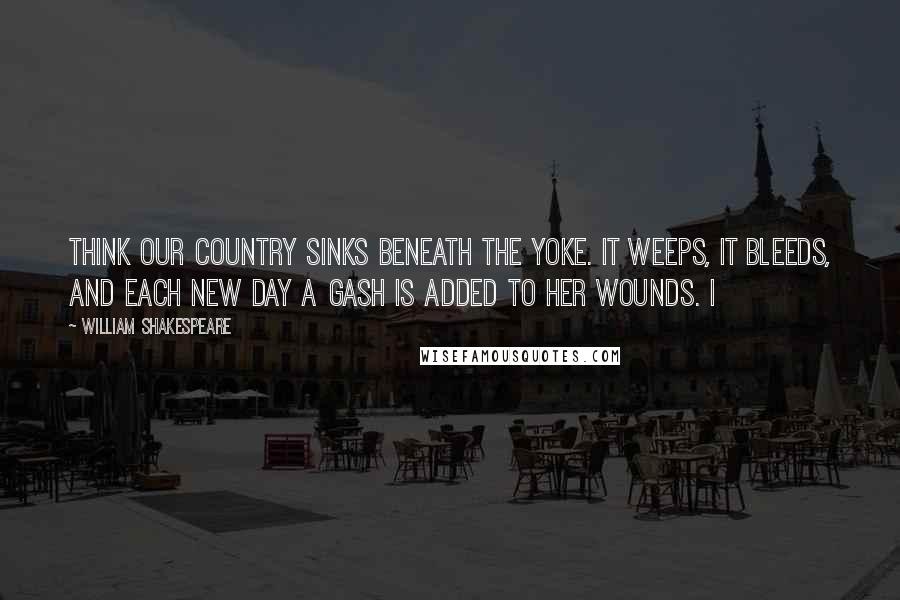 William Shakespeare Quotes: think our country sinks beneath the yoke. It weeps, it bleeds, and each new day a gash Is added to her wounds. I
