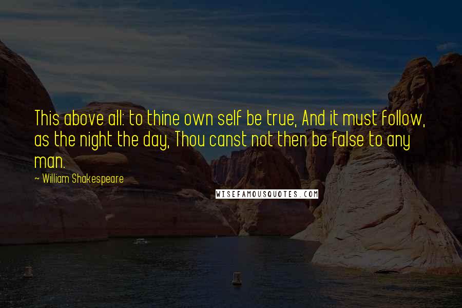 William Shakespeare Quotes: This above all: to thine own self be true, And it must follow, as the night the day, Thou canst not then be false to any man.