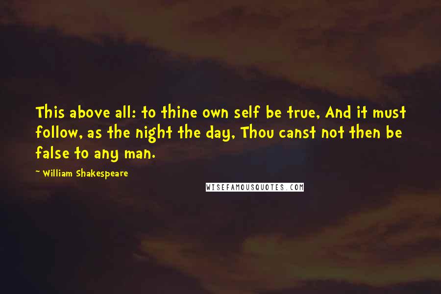 William Shakespeare Quotes: This above all: to thine own self be true, And it must follow, as the night the day, Thou canst not then be false to any man.