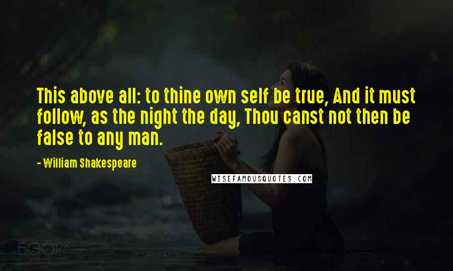 William Shakespeare Quotes: This above all: to thine own self be true, And it must follow, as the night the day, Thou canst not then be false to any man.