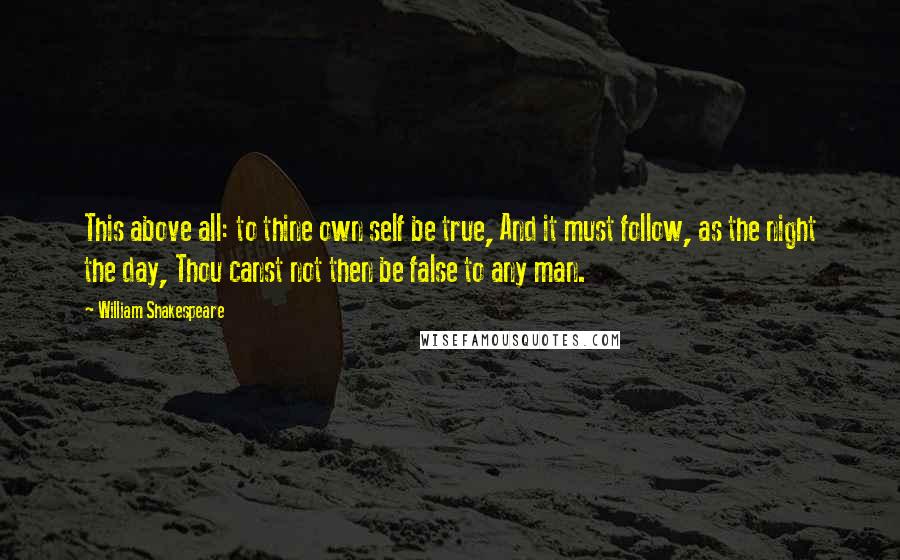 William Shakespeare Quotes: This above all: to thine own self be true, And it must follow, as the night the day, Thou canst not then be false to any man.