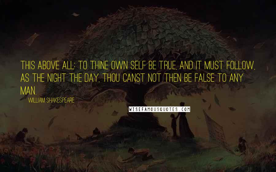 William Shakespeare Quotes: This above all: to thine own self be true, And it must follow, as the night the day, Thou canst not then be false to any man.