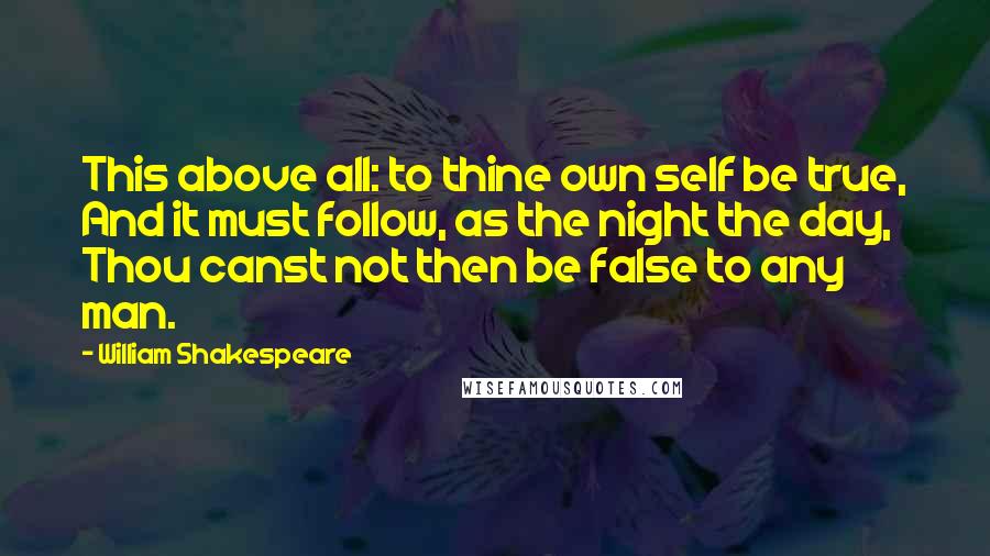 William Shakespeare Quotes: This above all: to thine own self be true, And it must follow, as the night the day, Thou canst not then be false to any man.