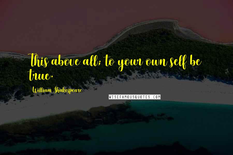 William Shakespeare Quotes: This above all; to your own self be true.