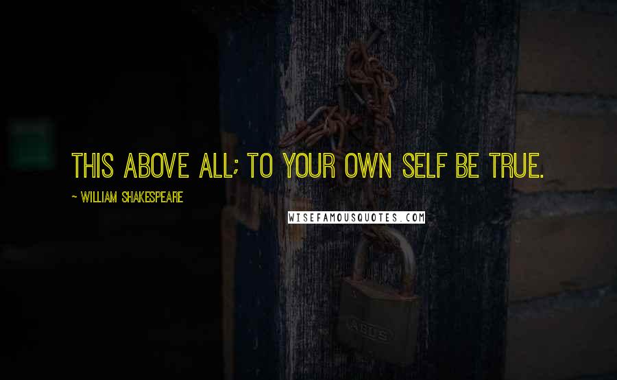 William Shakespeare Quotes: This above all; to your own self be true.