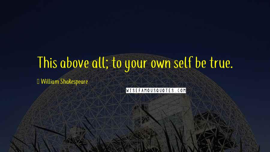 William Shakespeare Quotes: This above all; to your own self be true.