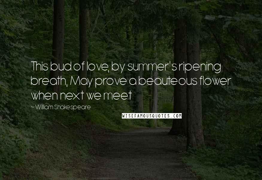 William Shakespeare Quotes: This bud of love, by summer's ripening breath, May prove a beauteous flower when next we meet