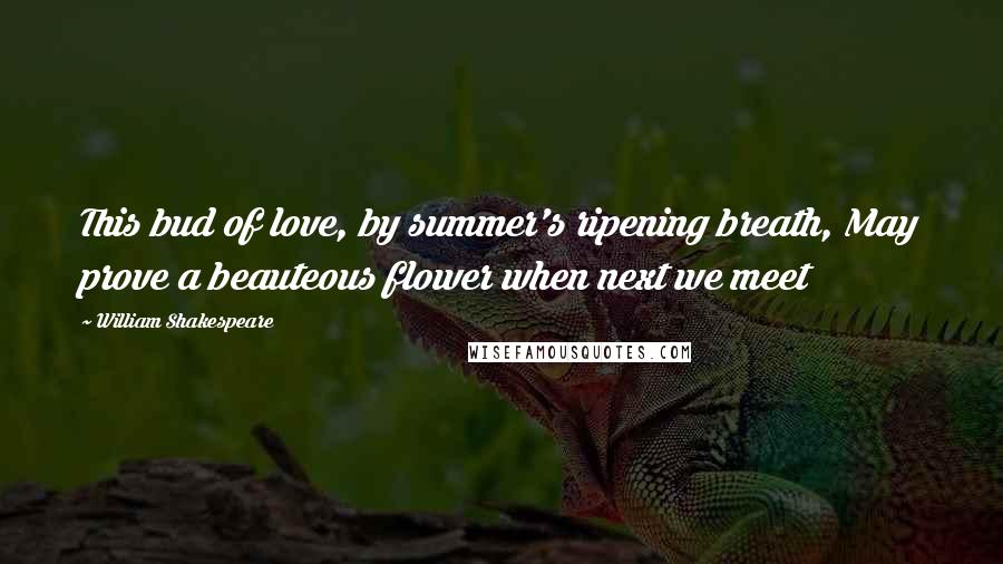 William Shakespeare Quotes: This bud of love, by summer's ripening breath, May prove a beauteous flower when next we meet
