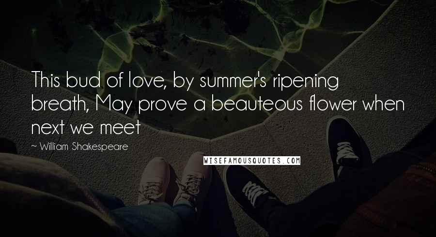 William Shakespeare Quotes: This bud of love, by summer's ripening breath, May prove a beauteous flower when next we meet