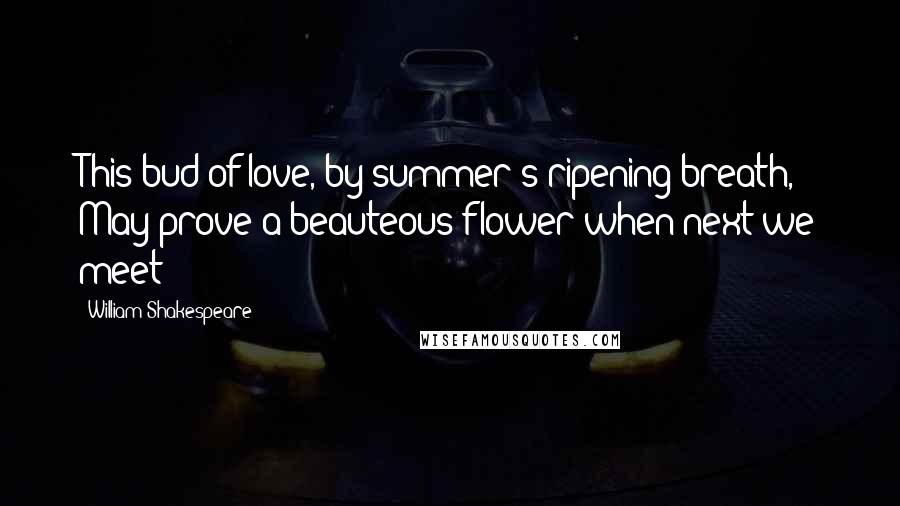 William Shakespeare Quotes: This bud of love, by summer's ripening breath, May prove a beauteous flower when next we meet