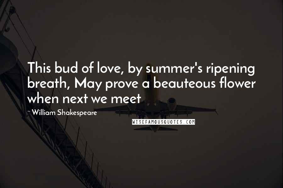 William Shakespeare Quotes: This bud of love, by summer's ripening breath, May prove a beauteous flower when next we meet