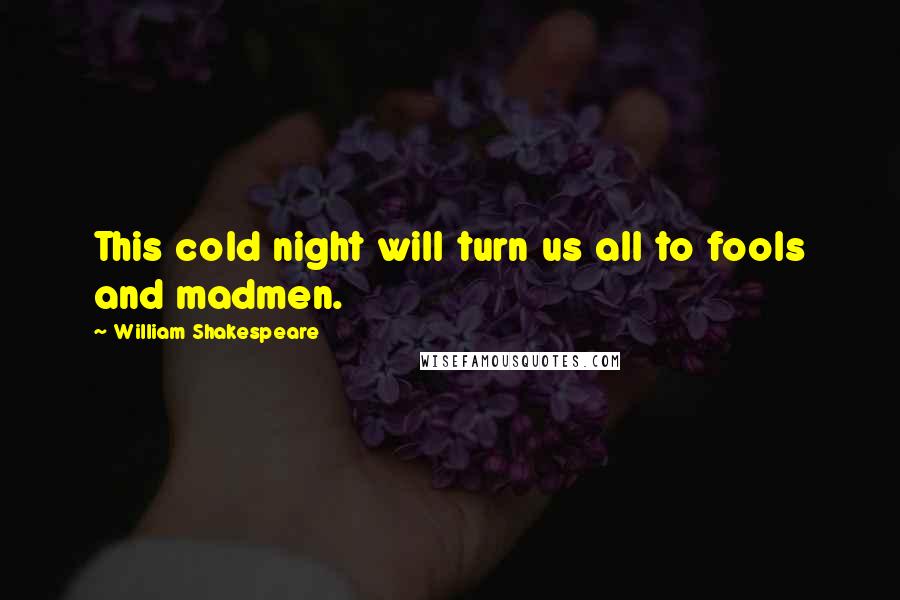 William Shakespeare Quotes: This cold night will turn us all to fools and madmen.