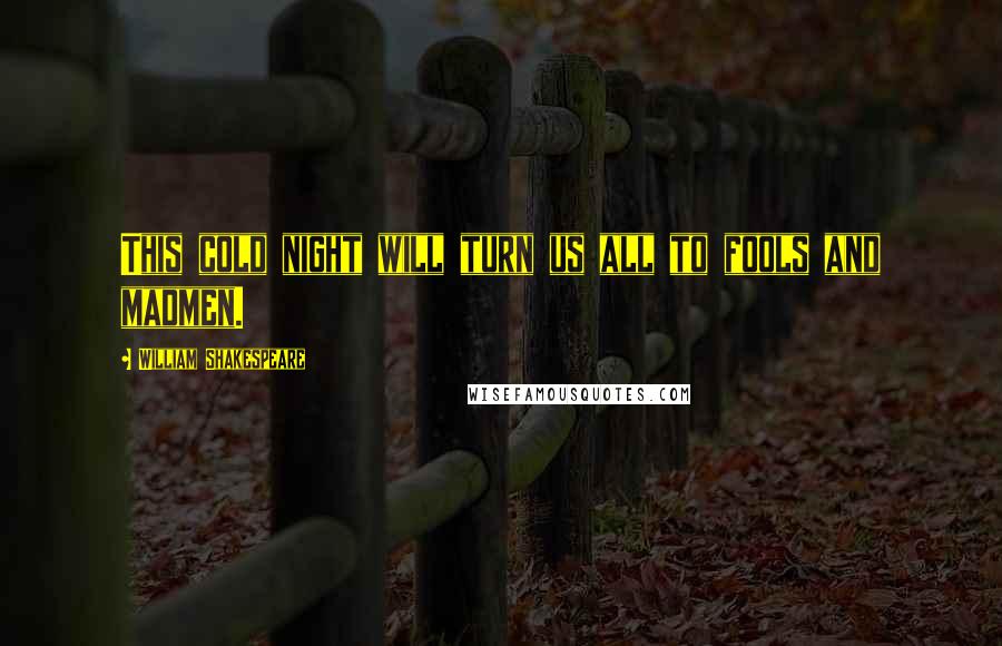 William Shakespeare Quotes: This cold night will turn us all to fools and madmen.