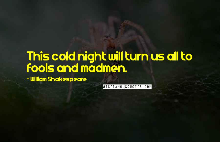 William Shakespeare Quotes: This cold night will turn us all to fools and madmen.