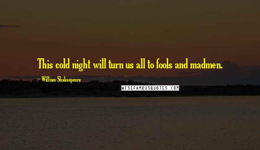 William Shakespeare Quotes: This cold night will turn us all to fools and madmen.