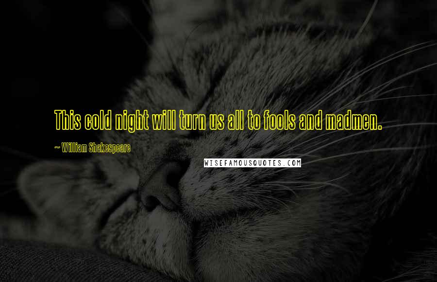 William Shakespeare Quotes: This cold night will turn us all to fools and madmen.